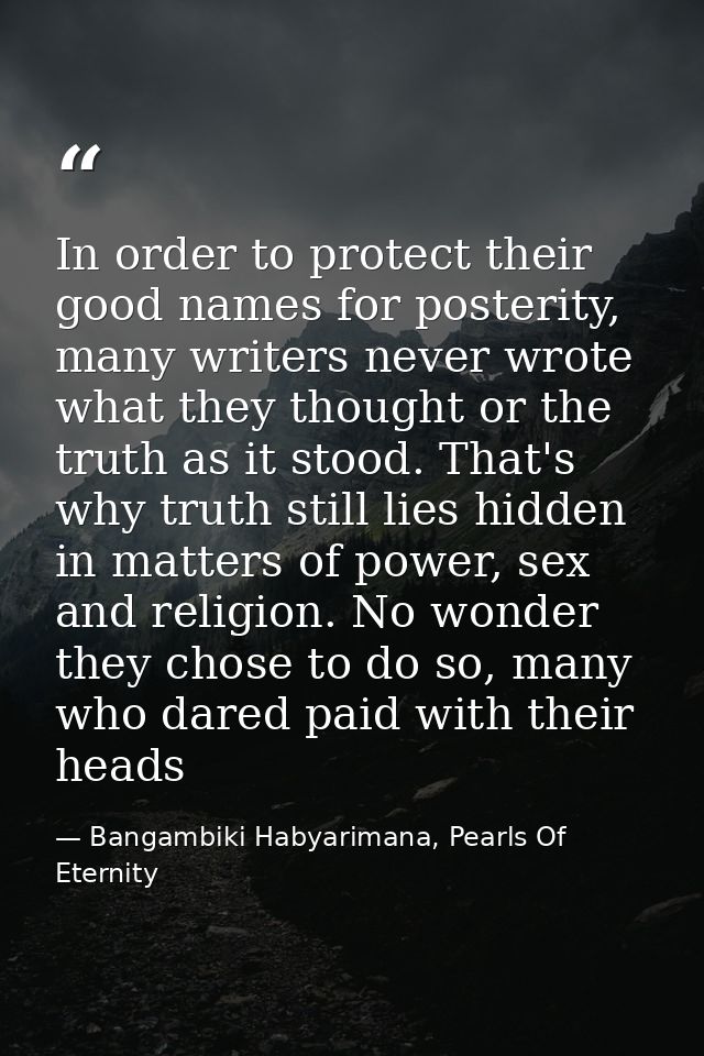 In order to protect their good names for posterity, many writers never wrote what they thought or the truth as it stood. — Bangambiki Habyarimana, Pearls Of Eternity