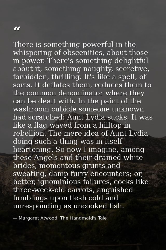 There is something powerful in the whispering of obscenities, about those in power. There's something delightful about i — Margaret Atwood, The Handmaid's Tale
