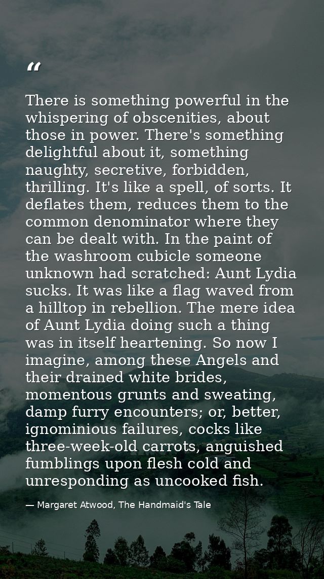 There is something powerful in the whispering of obscenities, about those in power. There's something delightful about i — Margaret Atwood, The Handmaid's Tale