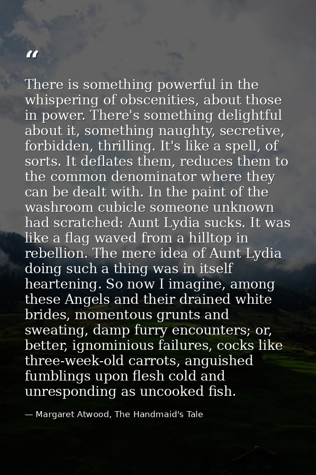 There is something powerful in the whispering of obscenities, about those in power. There's something delightful about i — Margaret Atwood, The Handmaid's Tale