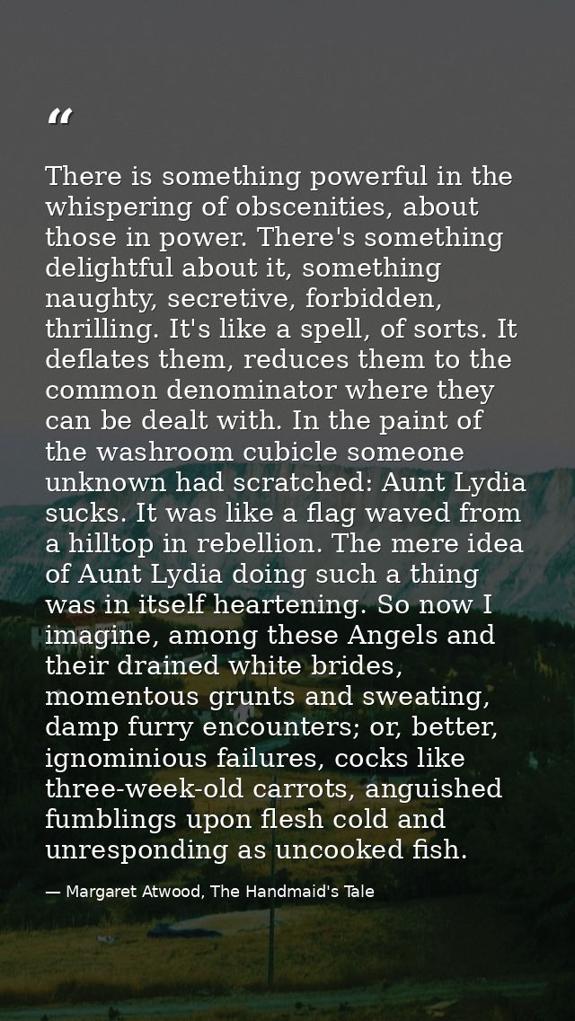 There is something powerful in the whispering of obscenities, about those in power. There's something delightful about i — Margaret Atwood, The Handmaid's Tale