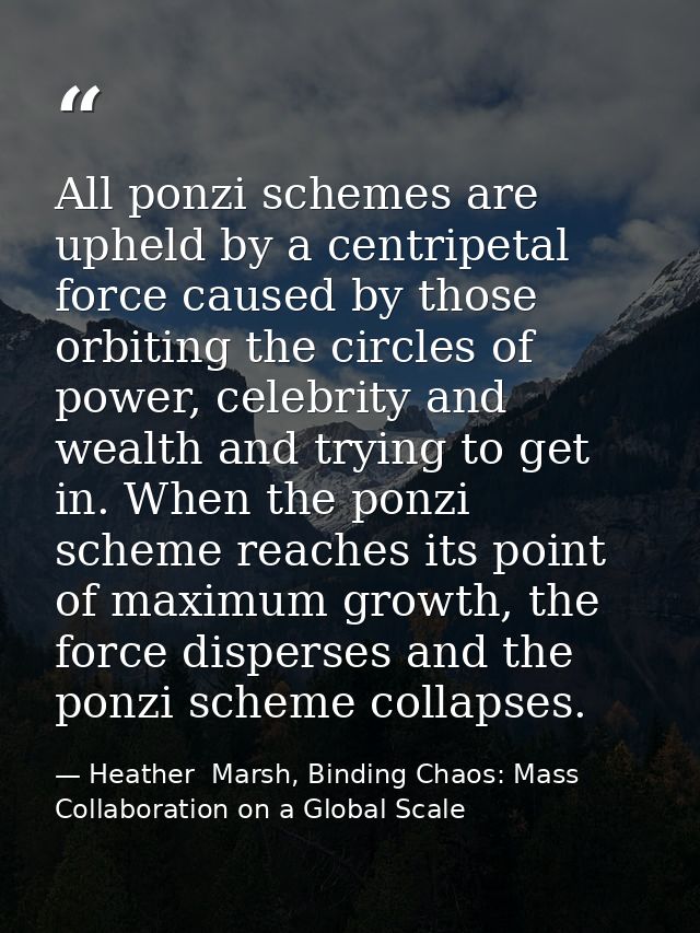 All ponzi schemes are upheld by a centripetal force caused by those orbiting the circles of power, celebrity and wealth  — Heather  Marsh, Binding Chaos: Mass Collaboration on a Global Scale