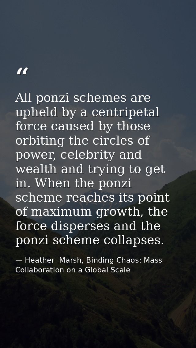 All ponzi schemes are upheld by a centripetal force caused by those orbiting the circles of power, celebrity and wealth  — Heather  Marsh, Binding Chaos: Mass Collaboration on a Global Scale