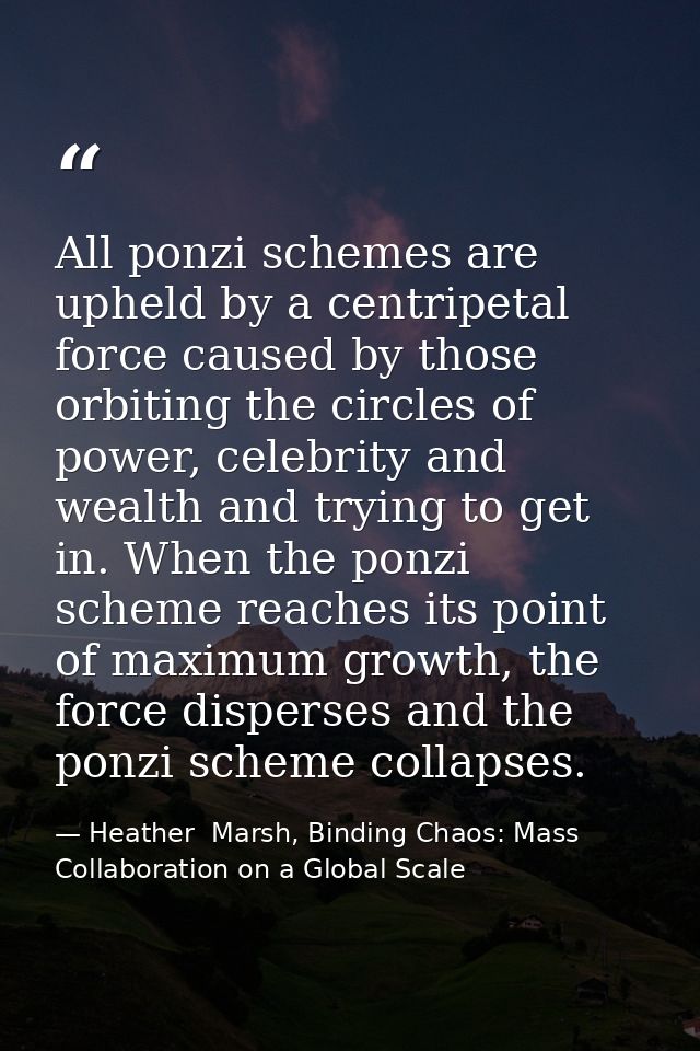 All ponzi schemes are upheld by a centripetal force caused by those orbiting the circles of power, celebrity and wealth  — Heather  Marsh, Binding Chaos: Mass Collaboration on a Global Scale