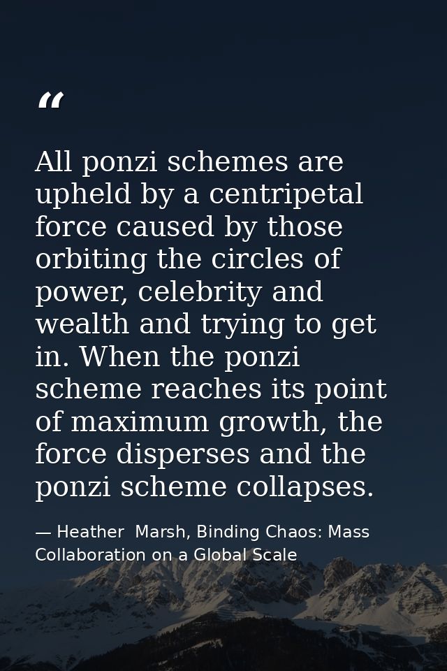 All ponzi schemes are upheld by a centripetal force caused by those orbiting the circles of power, celebrity and wealth  — Heather  Marsh, Binding Chaos: Mass Collaboration on a Global Scale