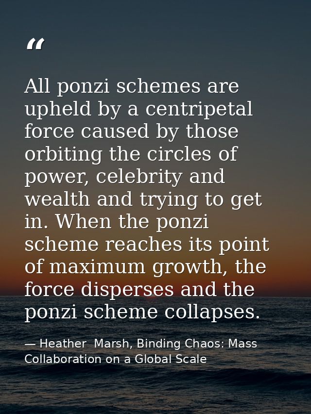 All ponzi schemes are upheld by a centripetal force caused by those orbiting the circles of power, celebrity and wealth  — Heather  Marsh, Binding Chaos: Mass Collaboration on a Global Scale