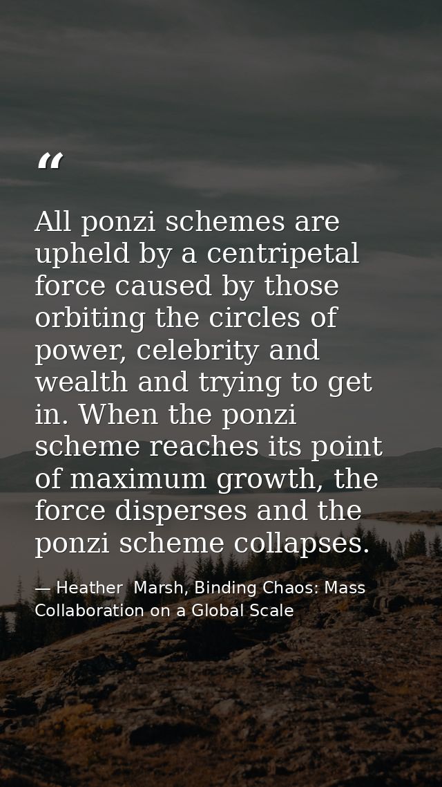 All ponzi schemes are upheld by a centripetal force caused by those orbiting the circles of power, celebrity and wealth  — Heather  Marsh, Binding Chaos: Mass Collaboration on a Global Scale