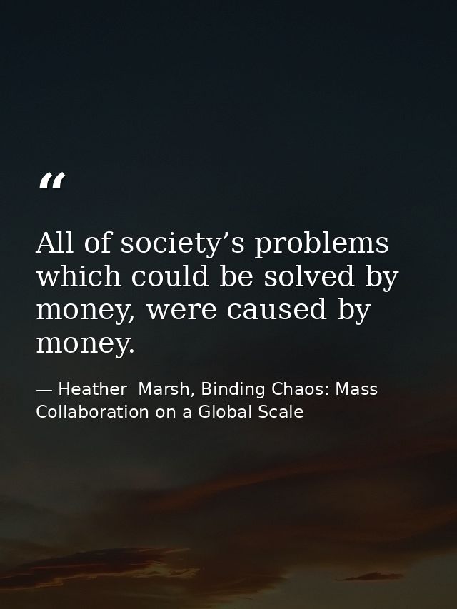 All of society’s problems which could be solved by money, were caused by money. — Heather  Marsh, Binding Chaos: Mass Collaboration on a Global Scale