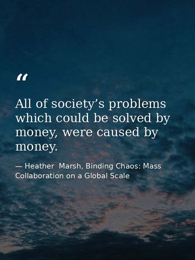 All of society’s problems which could be solved by money, were caused by money. — Heather  Marsh, Binding Chaos: Mass Collaboration on a Global Scale