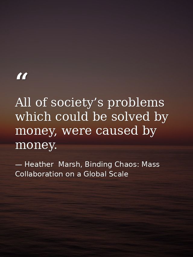 All of society’s problems which could be solved by money, were caused by money. — Heather  Marsh, Binding Chaos: Mass Collaboration on a Global Scale