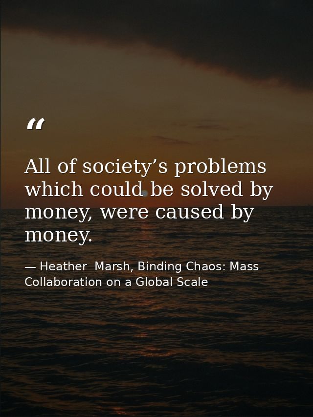 All of society’s problems which could be solved by money, were caused by money. — Heather  Marsh, Binding Chaos: Mass Collaboration on a Global Scale