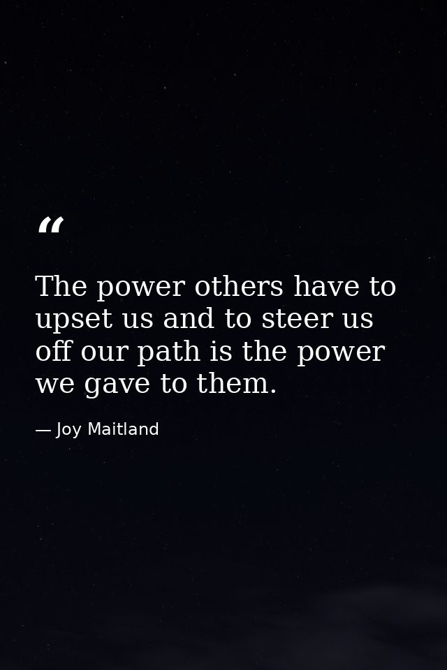 The power others have to upset us and to steer us off our path is the power we gave to them. — Joy Maitland