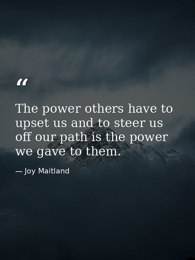 The power others have to upset us and to steer us off our path is the power we gave to them. — Joy Maitland