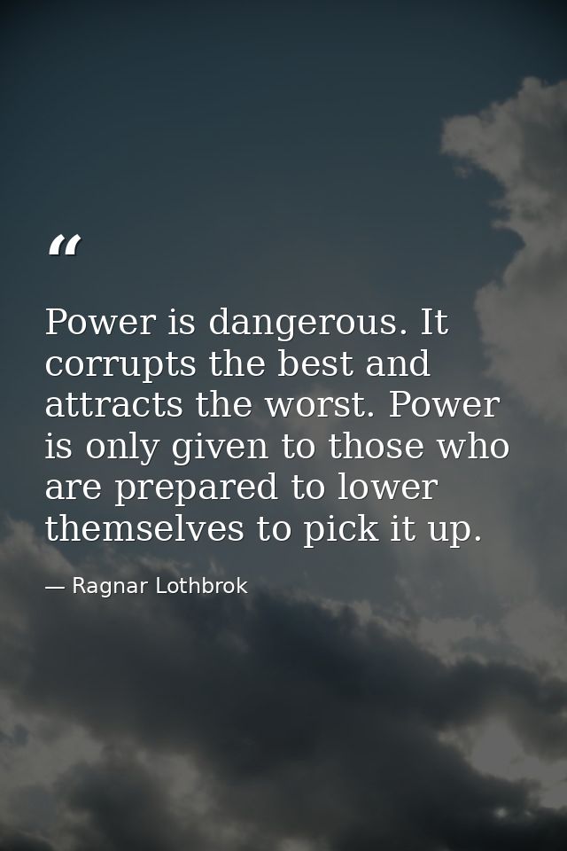 Power is dangerous. It corrupts the best and attracts the worst. Power is only given to those who are prepared to lower  — Ragnar Lothbrok