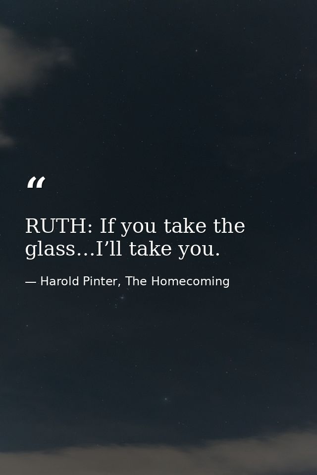 RUTH: If you take the glass…I’ll take you. — Harold Pinter, The Homecoming