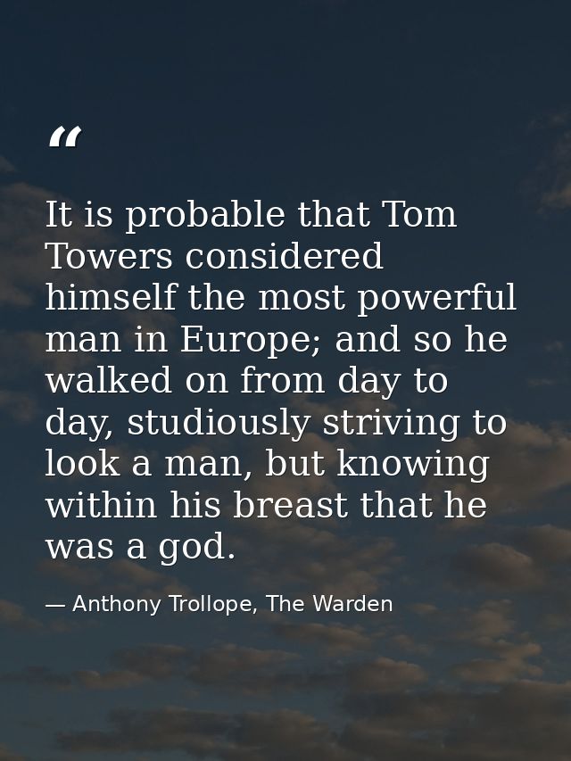 It is probable that Tom Towers considered himself the most powerful man in Europe; and so he walked on from day to day,  — Anthony Trollope, The Warden