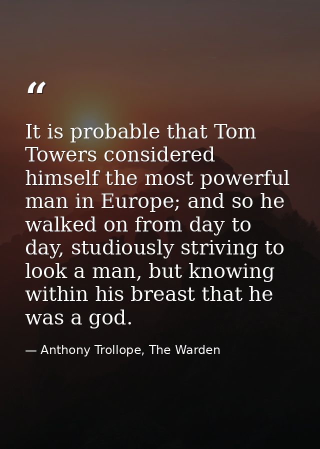 It is probable that Tom Towers considered himself the most powerful man in Europe; and so he walked on from day to day,  — Anthony Trollope, The Warden