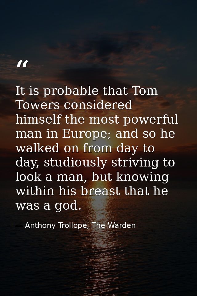It is probable that Tom Towers considered himself the most powerful man in Europe; and so he walked on from day to day,  — Anthony Trollope, The Warden