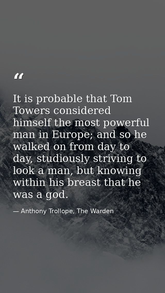 It is probable that Tom Towers considered himself the most powerful man in Europe; and so he walked on from day to day,  — Anthony Trollope, The Warden