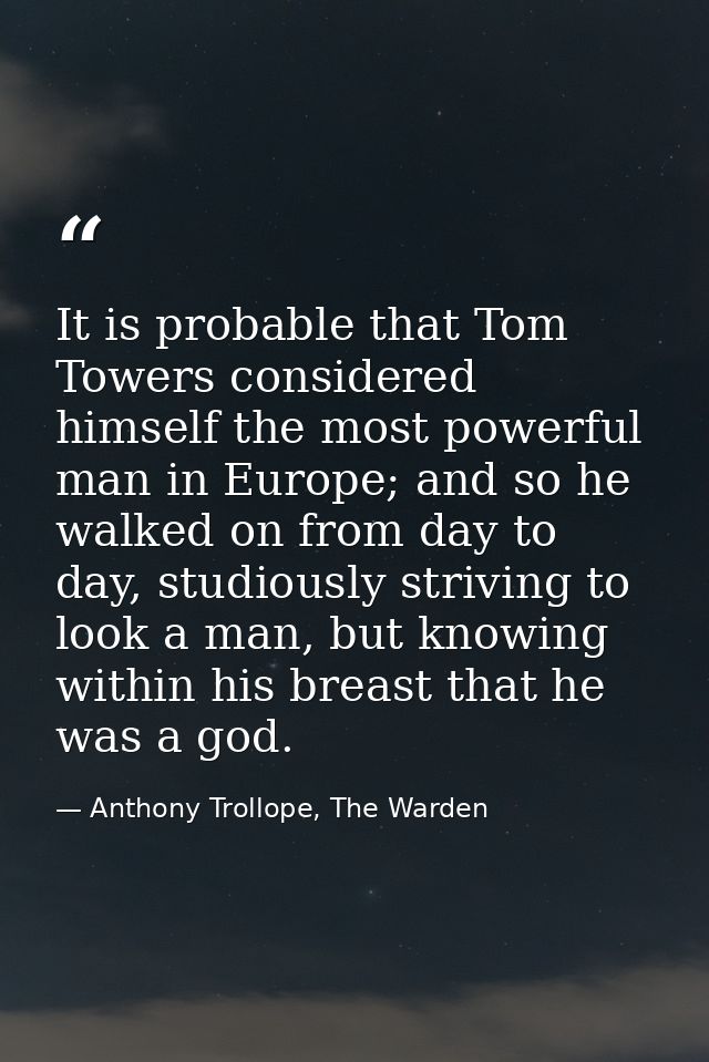 It is probable that Tom Towers considered himself the most powerful man in Europe; and so he walked on from day to day,  — Anthony Trollope, The Warden