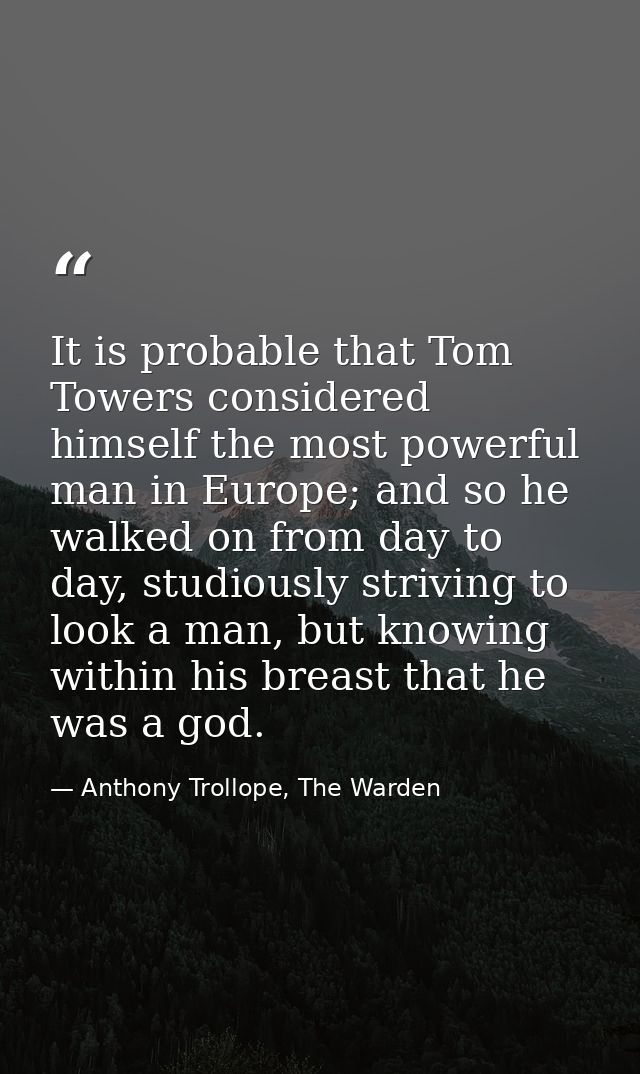 It is probable that Tom Towers considered himself the most powerful man in Europe; and so he walked on from day to day,  — Anthony Trollope, The Warden