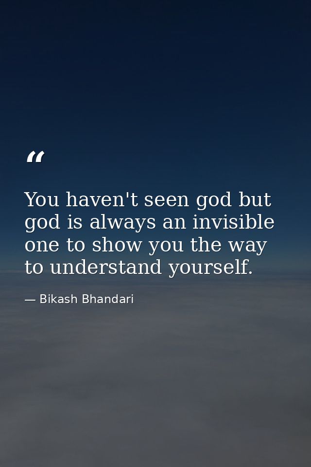 You haven't seen god but god is always an invisible one to show you the way to understand yourself. — Bikash Bhandari