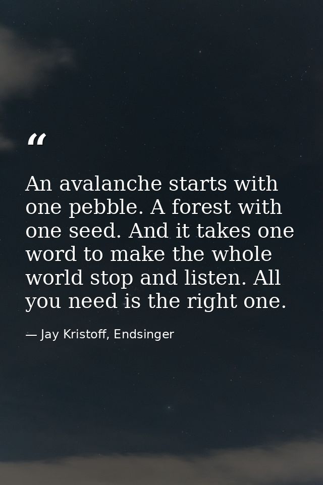 An avalanche starts with one pebble. A forest with one seed. And it takes one word to make the whole world stop and list — Jay Kristoff, Endsinger