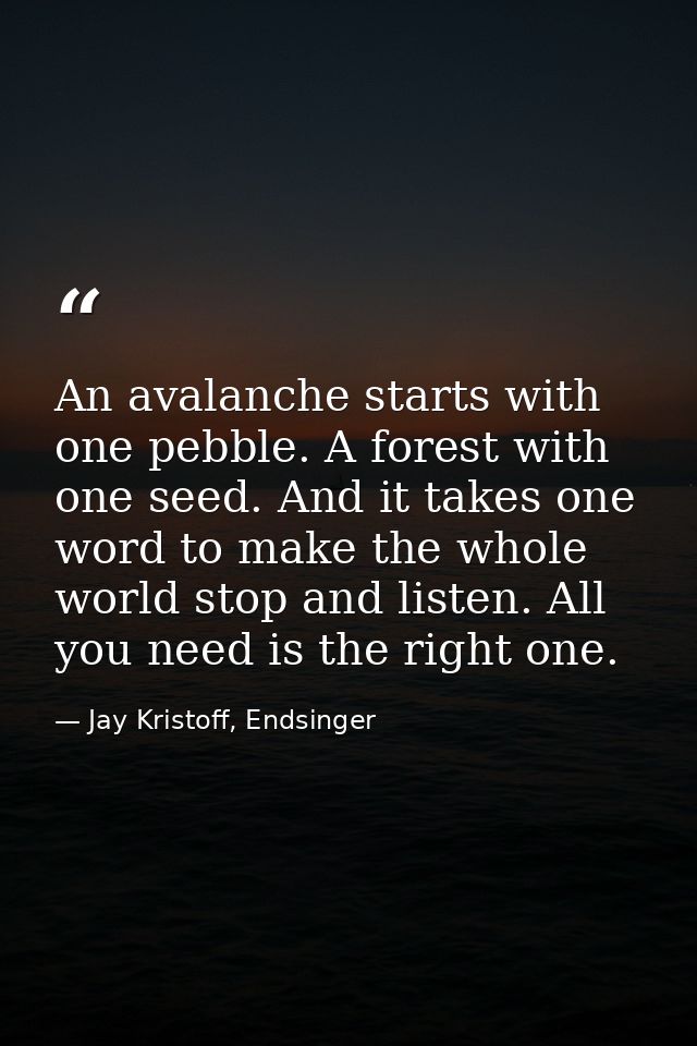 An avalanche starts with one pebble. A forest with one seed. And it takes one word to make the whole world stop and list — Jay Kristoff, Endsinger