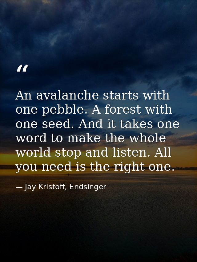 An avalanche starts with one pebble. A forest with one seed. And it takes one word to make the whole world stop and list — Jay Kristoff, Endsinger