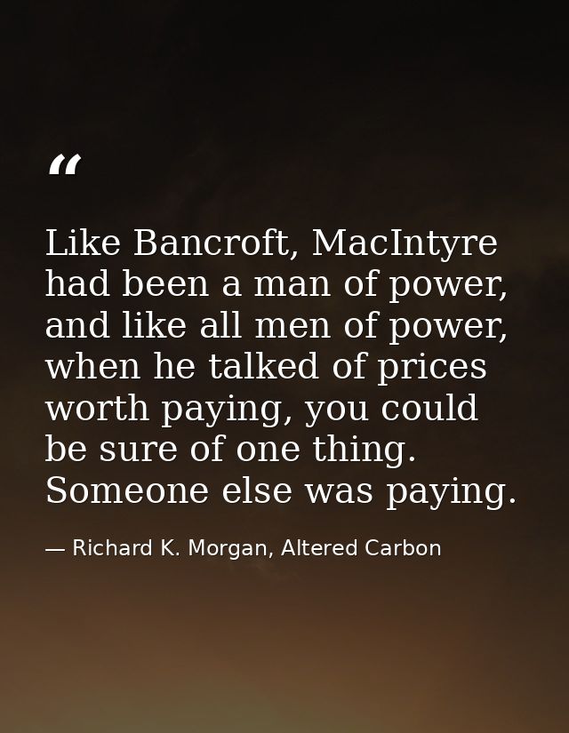 Like Bancroft, MacIntyre had been a man of power, and like all men of power, when he talked of prices worth paying, you  — Richard K. Morgan, Altered Carbon