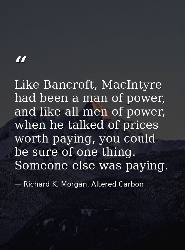 Like Bancroft, MacIntyre had been a man of power, and like all men of power, when he talked of prices worth paying, you  — Richard K. Morgan, Altered Carbon