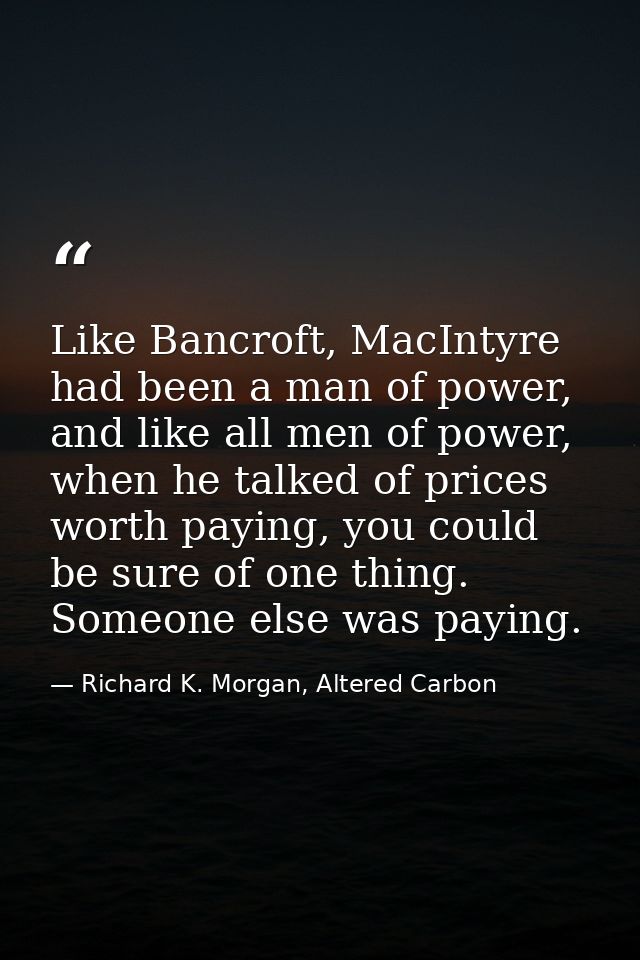 Like Bancroft, MacIntyre had been a man of power, and like all men of power, when he talked of prices worth paying, you  — Richard K. Morgan, Altered Carbon