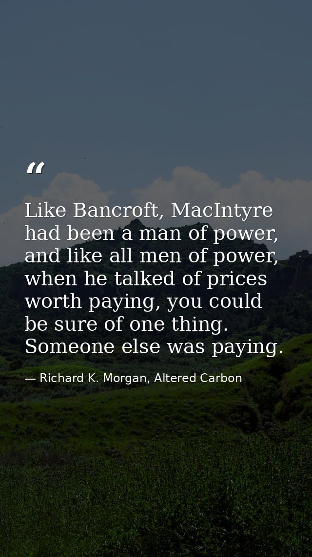 Like Bancroft, MacIntyre had been a man of power, and like all men of power, when he talked of prices worth paying, you  — Richard K. Morgan, Altered Carbon
