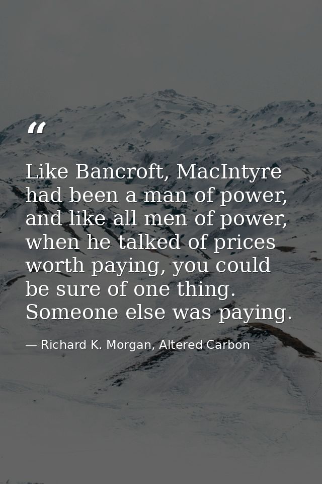 Like Bancroft, MacIntyre had been a man of power, and like all men of power, when he talked of prices worth paying, you  — Richard K. Morgan, Altered Carbon