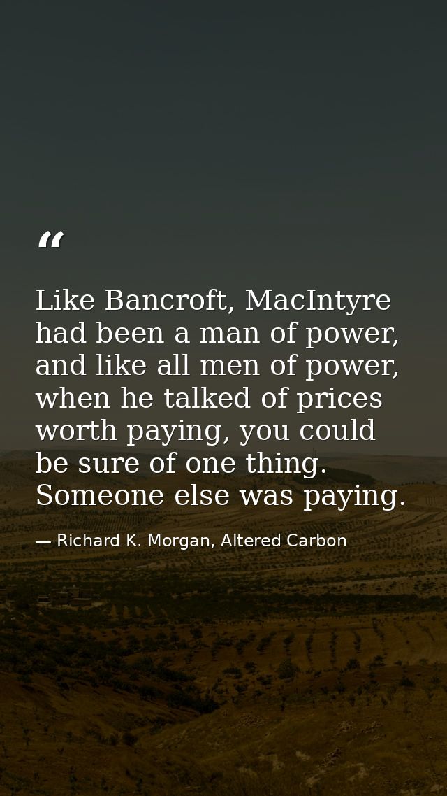 Like Bancroft, MacIntyre had been a man of power, and like all men of power, when he talked of prices worth paying, you  — Richard K. Morgan, Altered Carbon