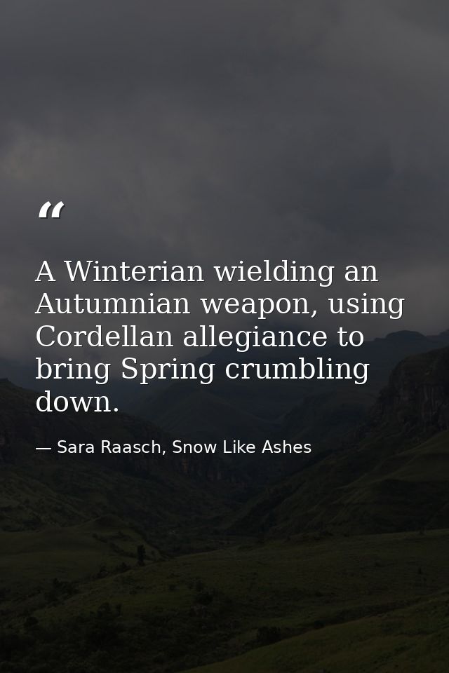 A Winterian wielding an Autumnian weapon, using Cordellan allegiance to bring Spring crumbling down. — Sara Raasch, Snow Like Ashes