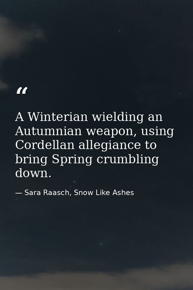 A Winterian wielding an Autumnian weapon, using Cordellan allegiance to bring Spring crumbling down. — Sara Raasch, Snow Like Ashes