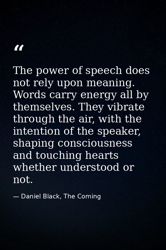 The power of speech does not rely upon meaning. Words carry energy all by themselves. They vibrate through the air, with — Daniel Black, The Coming