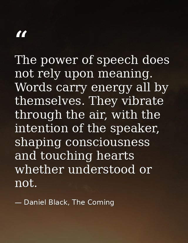 The power of speech does not rely upon meaning. Words carry energy all by themselves. They vibrate through the air, with — Daniel Black, The Coming