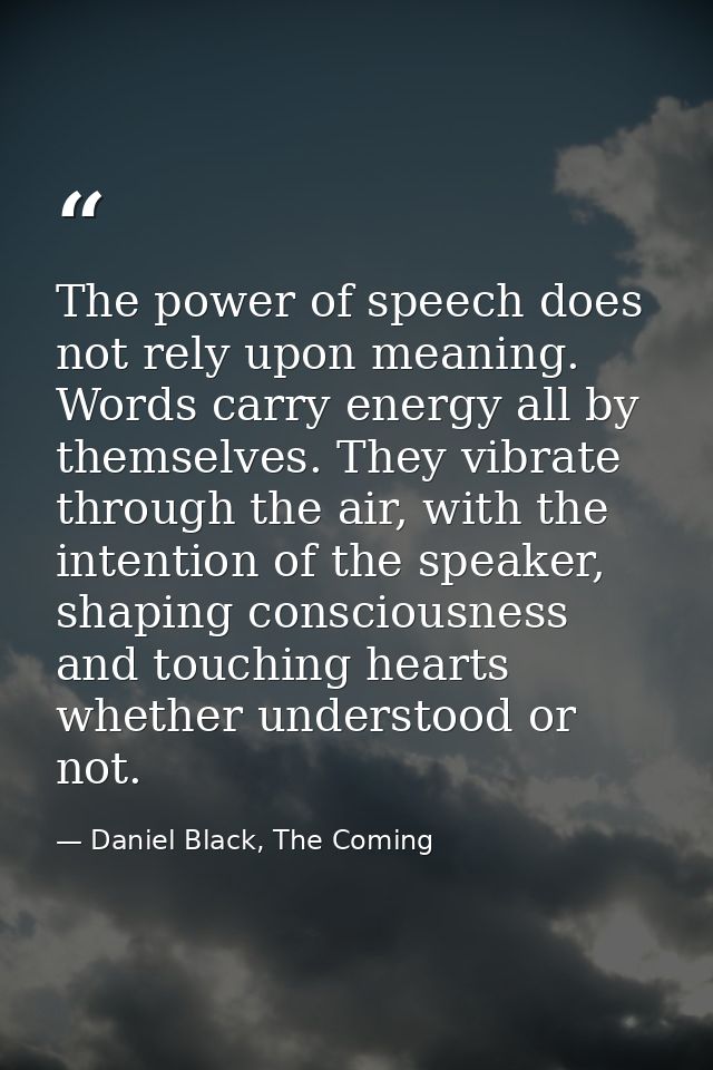 The power of speech does not rely upon meaning. Words carry energy all by themselves. They vibrate through the air, with — Daniel Black, The Coming