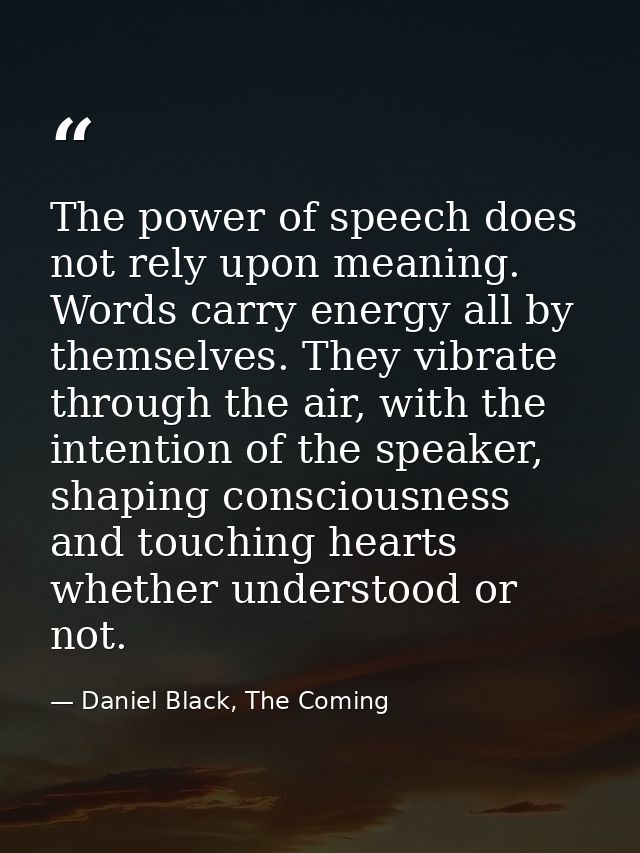 The power of speech does not rely upon meaning. Words carry energy all by themselves. They vibrate through the air, with — Daniel Black, The Coming