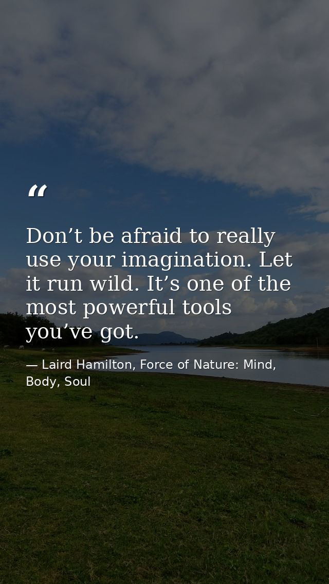 Don’t be afraid to really use your imagination. Let it run wild. It’s one of the most powerful tools you’ve got. — Laird Hamilton, Force of Nature: Mind, Body, Soul