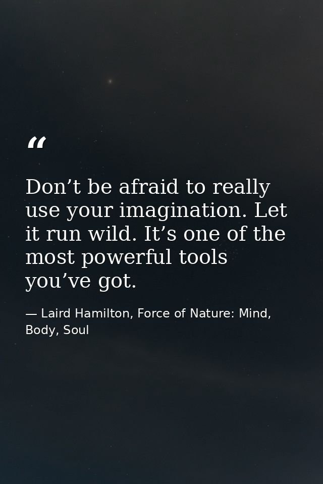 Don’t be afraid to really use your imagination. Let it run wild. It’s one of the most powerful tools you’ve got. — Laird Hamilton, Force of Nature: Mind, Body, Soul