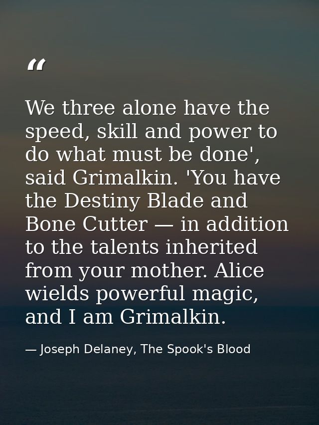 We three alone have the speed, skill and power to do what must be done', said Grimalkin. 'You have the Destiny Blade and — Joseph Delaney, The Spook's Blood