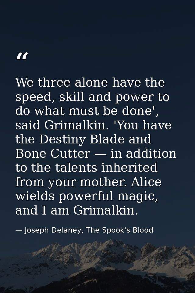 We three alone have the speed, skill and power to do what must be done', said Grimalkin. 'You have the Destiny Blade and — Joseph Delaney, The Spook's Blood