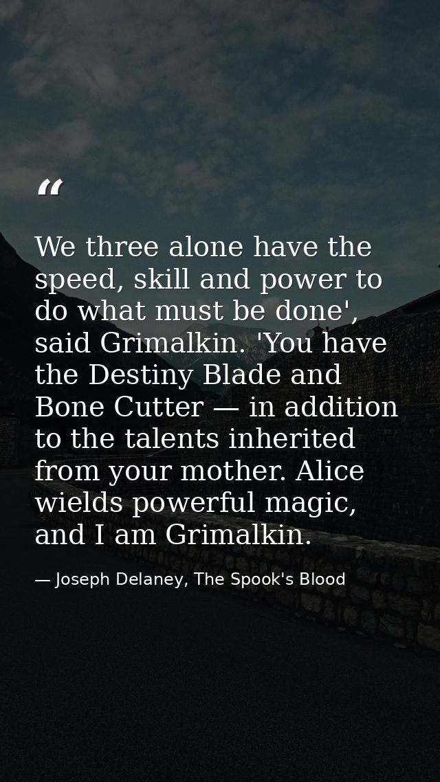 We three alone have the speed, skill and power to do what must be done', said Grimalkin. 'You have the Destiny Blade and — Joseph Delaney, The Spook's Blood