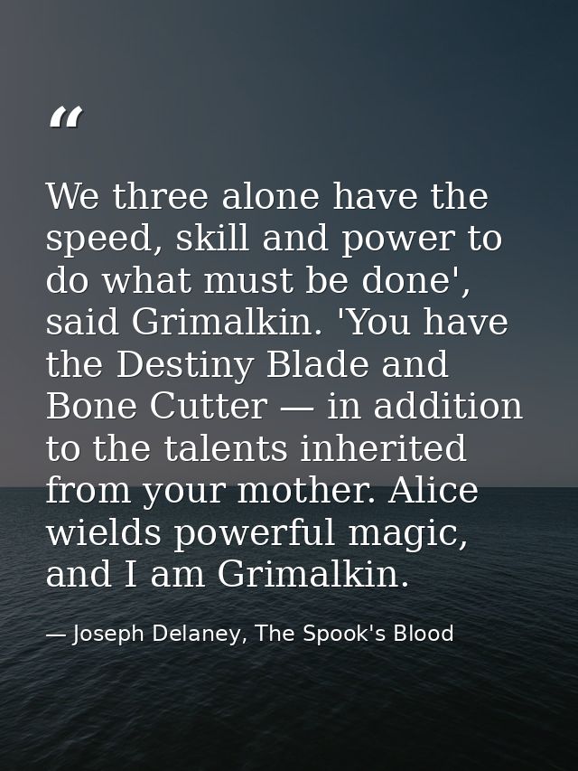 We three alone have the speed, skill and power to do what must be done', said Grimalkin. 'You have the Destiny Blade and — Joseph Delaney, The Spook's Blood