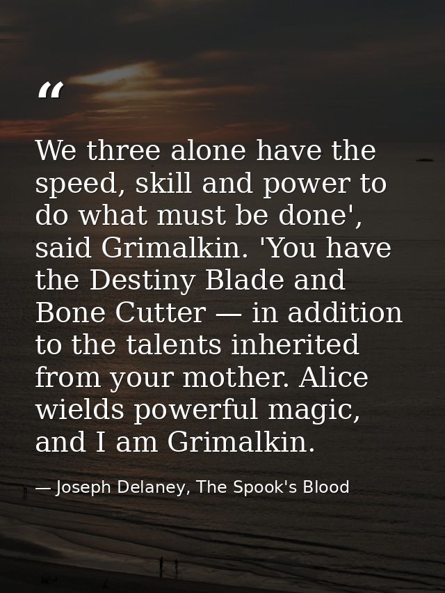 We three alone have the speed, skill and power to do what must be done', said Grimalkin. 'You have the Destiny Blade and — Joseph Delaney, The Spook's Blood