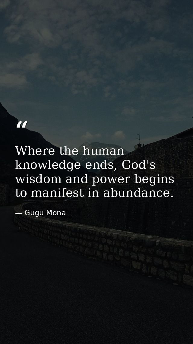 Where the human knowledge ends, God's wisdom and power begins to manifest in abundance. — Gugu Mona