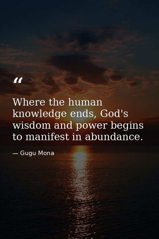 Where the human knowledge ends, God's wisdom and power begins to manifest in abundance. — Gugu Mona